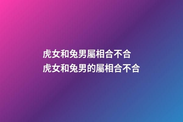 虎女和兔男屬相合不合 虎女和兔男的屬相合不合-第1張-觀點(diǎn)-玄機(jī)派